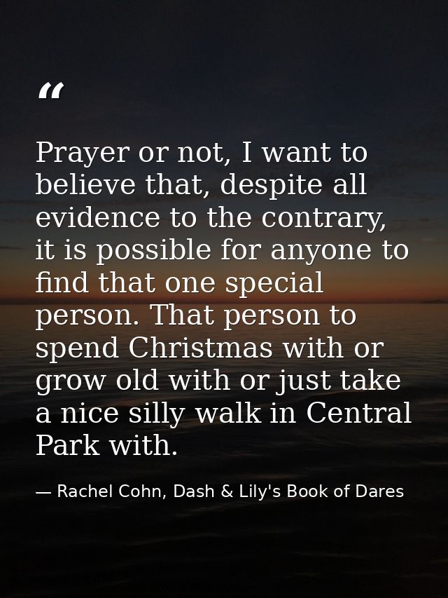 Prayer or not, I want to believe that, despite all evidence to the contrary, it is possible for anyone to find that one  — Rachel Cohn, Dash & Lily's Book of Dares