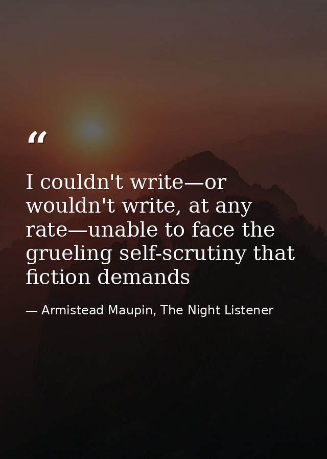 I couldn't write—or wouldn't write, at any rate—unable to face the grueling self-scrutiny that fiction demands — Armistead Maupin, The Night Listener
