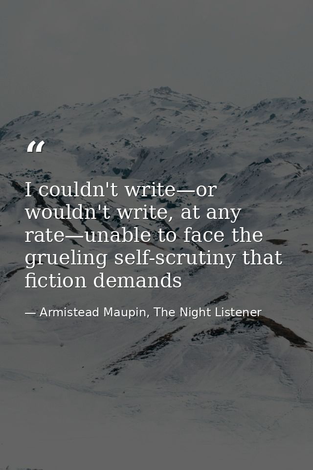 I couldn't write—or wouldn't write, at any rate—unable to face the grueling self-scrutiny that fiction demands — Armistead Maupin, The Night Listener
