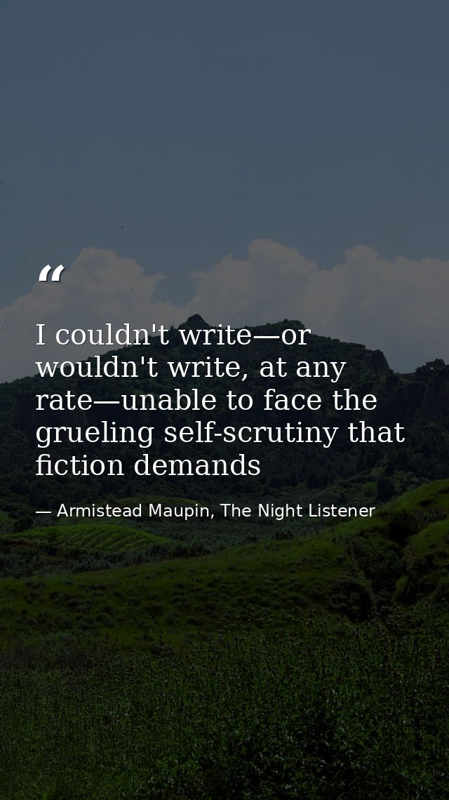 I couldn't write—or wouldn't write, at any rate—unable to face the grueling self-scrutiny that fiction demands — Armistead Maupin, The Night Listener