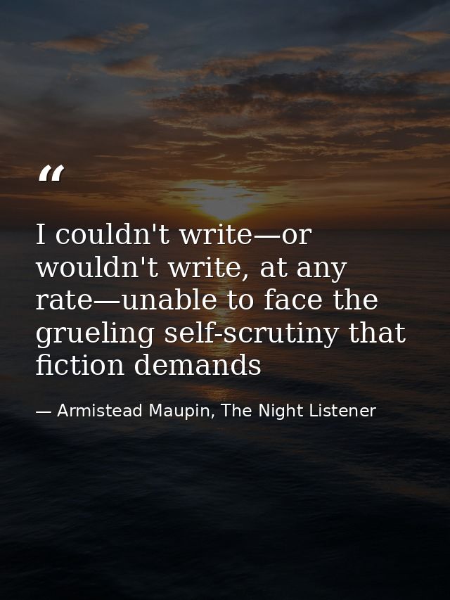 I couldn't write—or wouldn't write, at any rate—unable to face the grueling self-scrutiny that fiction demands — Armistead Maupin, The Night Listener