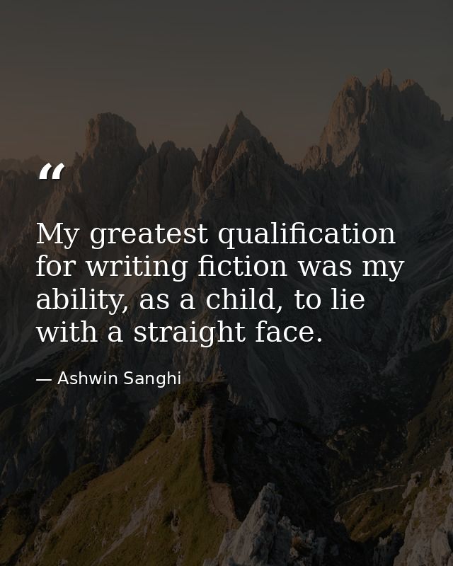 My greatest qualification for writing fiction was my ability, as a child, to lie with a straight face. — Ashwin Sanghi