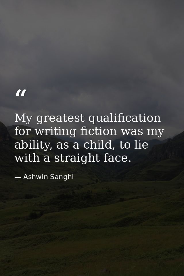My greatest qualification for writing fiction was my ability, as a child, to lie with a straight face. — Ashwin Sanghi
