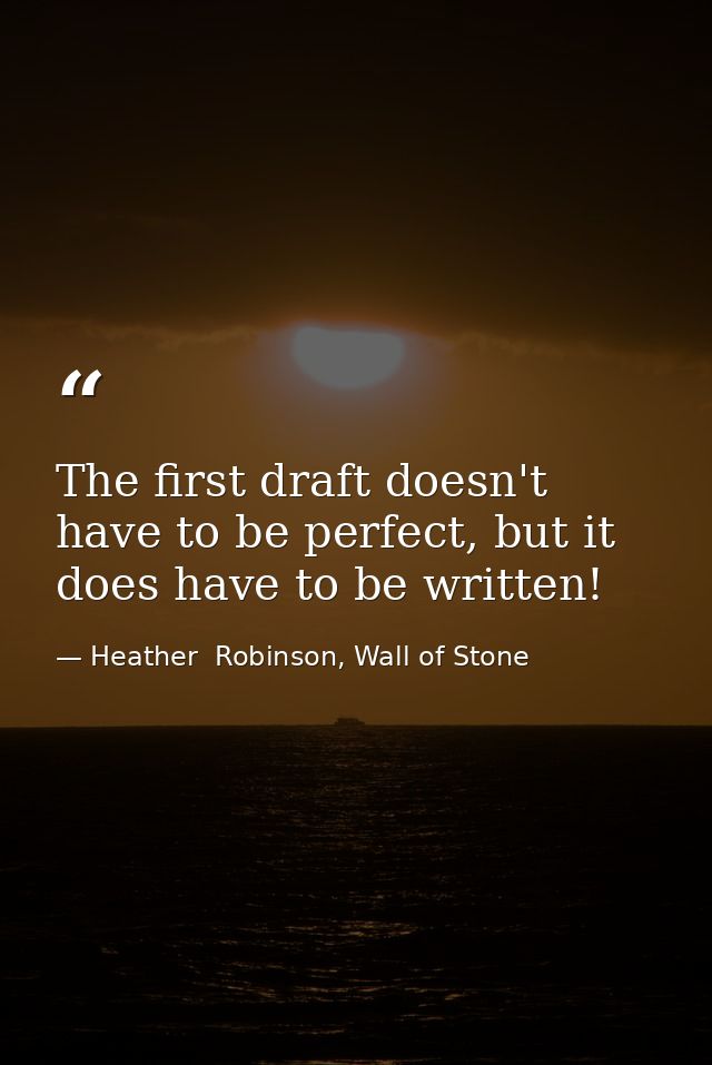 The first draft doesn't have to be perfect, but it does have to be written! — Heather  Robinson, Wall of Stone