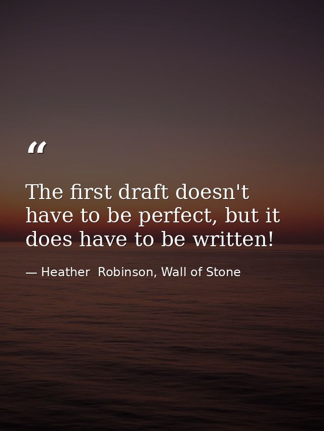 The first draft doesn't have to be perfect, but it does have to be written! — Heather  Robinson, Wall of Stone