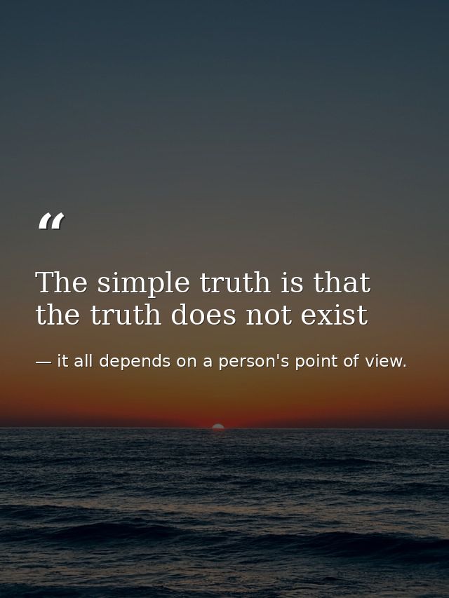 The simple truth is that the truth does not exist — it all depends on a person's point of view.