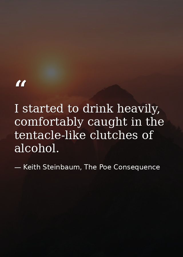 I started to drink heavily, comfortably caught in the tentacle-like clutches of alcohol. — Keith Steinbaum, The Poe Consequence