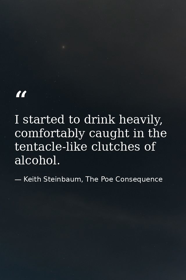 I started to drink heavily, comfortably caught in the tentacle-like clutches of alcohol. — Keith Steinbaum, The Poe Consequence