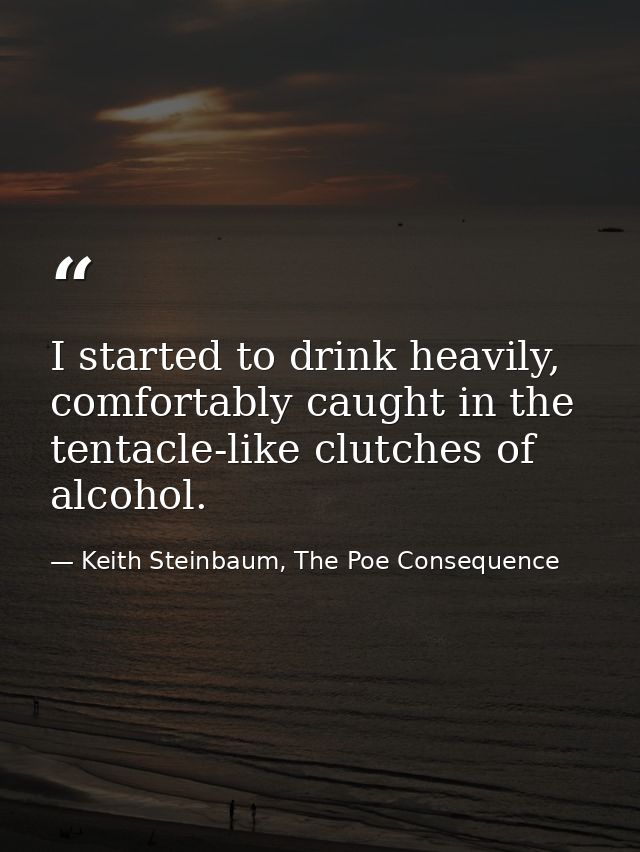 I started to drink heavily, comfortably caught in the tentacle-like clutches of alcohol. — Keith Steinbaum, The Poe Consequence