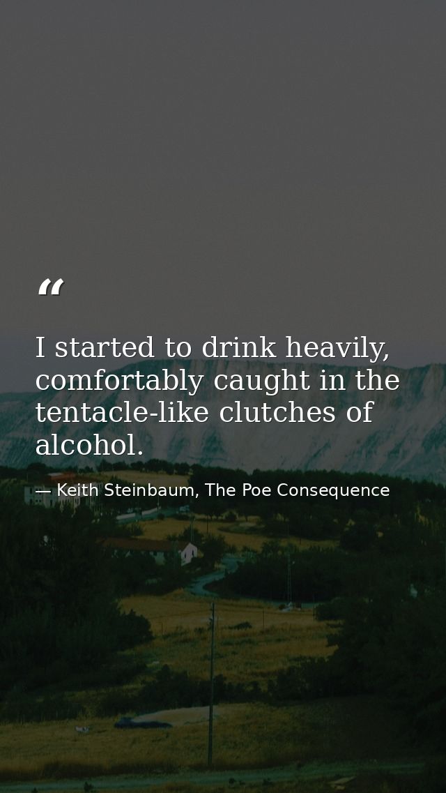 I started to drink heavily, comfortably caught in the tentacle-like clutches of alcohol. — Keith Steinbaum, The Poe Consequence