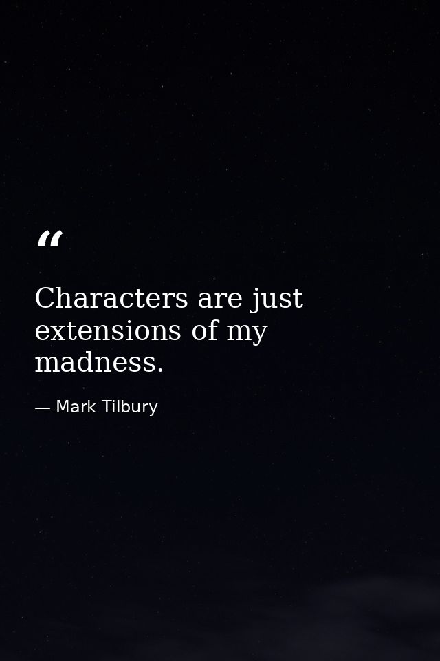 Characters are just extensions of my madness. — Mark Tilbury