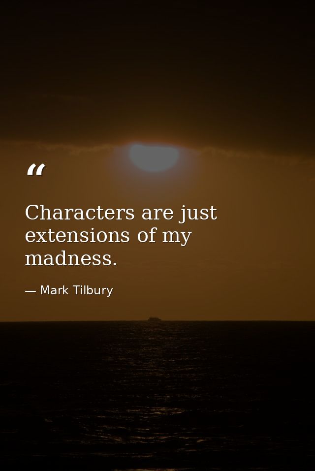 Characters are just extensions of my madness. — Mark Tilbury