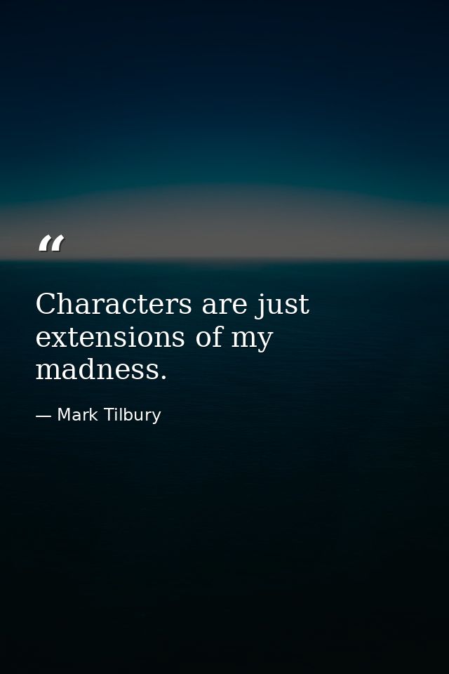 Characters are just extensions of my madness. — Mark Tilbury