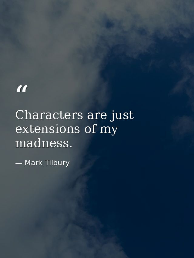 Characters are just extensions of my madness. — Mark Tilbury