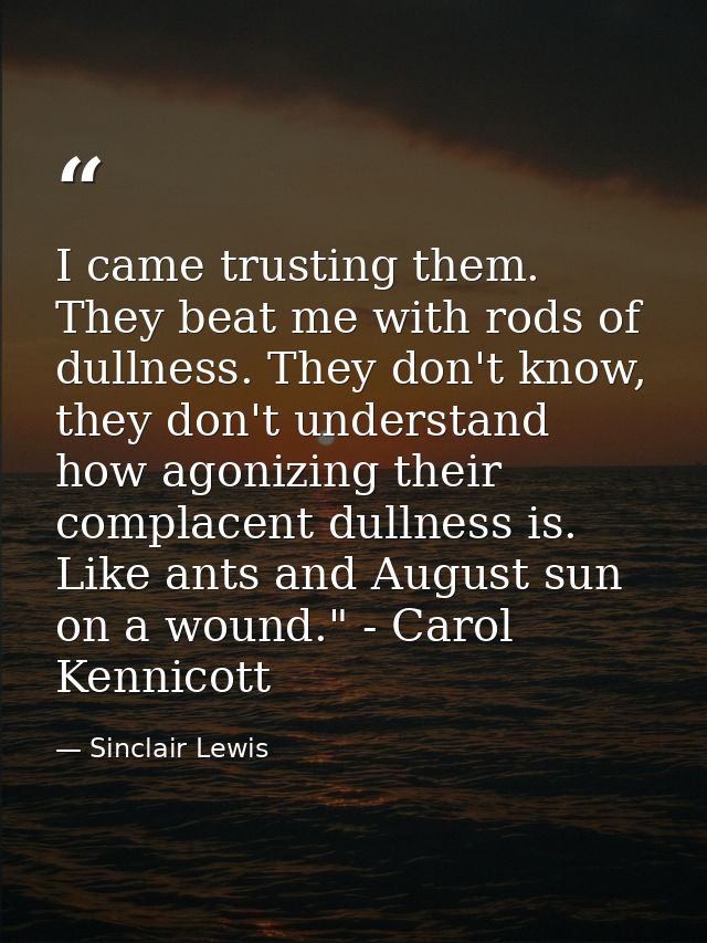I came trusting them. They beat me with rods of dullness. They don't know, they don't understand how agonizing their com — Sinclair Lewis