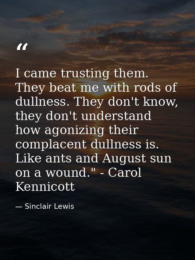 I came trusting them. They beat me with rods of dullness. They don't know, they don't understand how agonizing their com — Sinclair Lewis