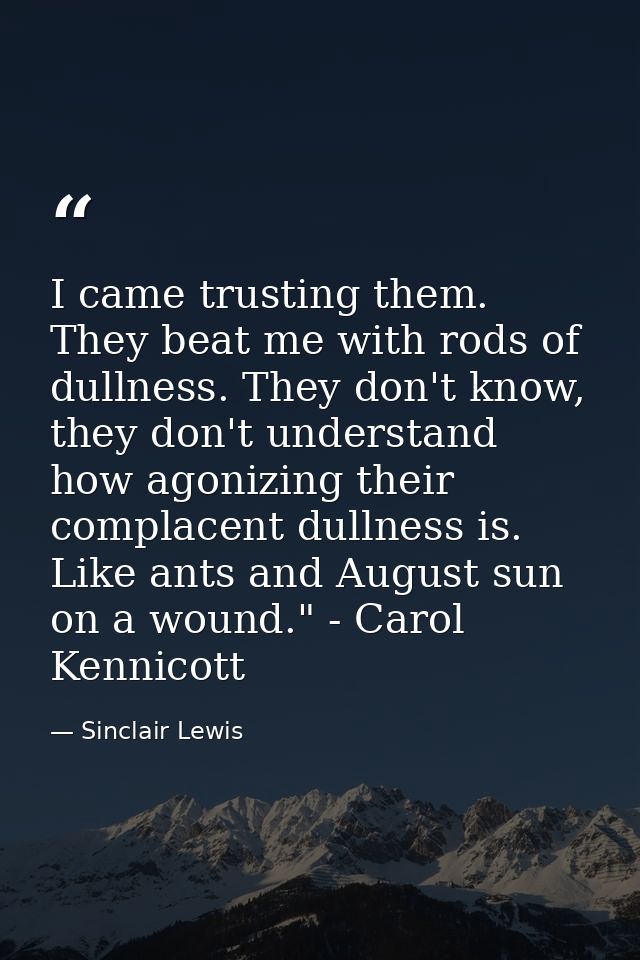 I came trusting them. They beat me with rods of dullness. They don't know, they don't understand how agonizing their com — Sinclair Lewis