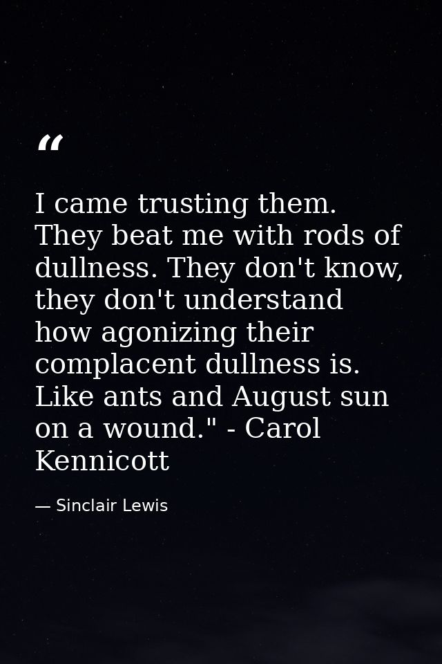 I came trusting them. They beat me with rods of dullness. They don't know, they don't understand how agonizing their com — Sinclair Lewis