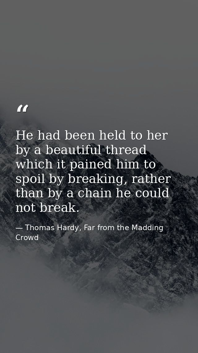 He had been held to her by a beautiful thread which it pained him to spoil by breaking, rather than by a chain he could  — Thomas Hardy, Far from the Madding Crowd