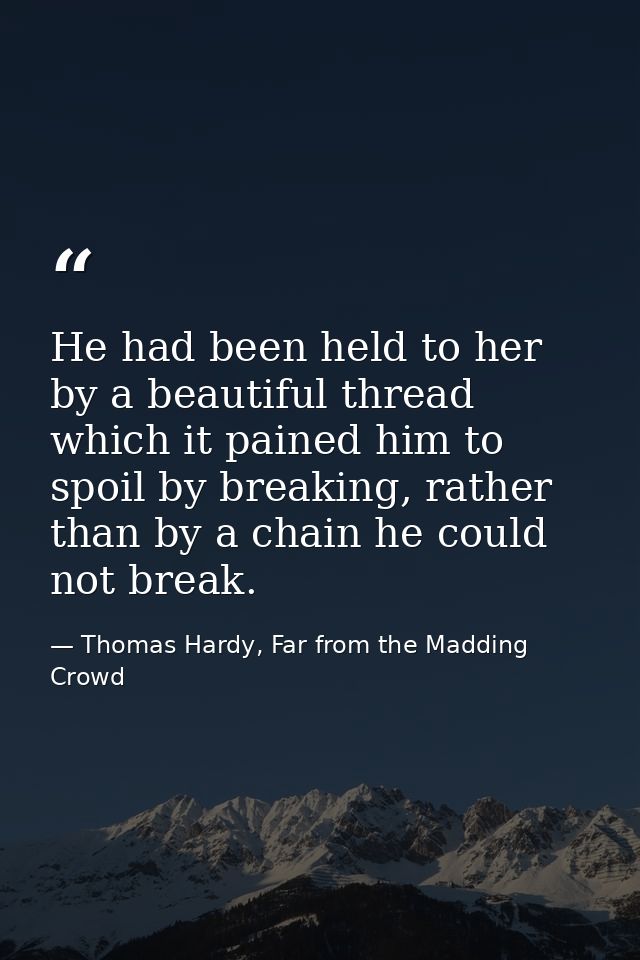 He had been held to her by a beautiful thread which it pained him to spoil by breaking, rather than by a chain he could  — Thomas Hardy, Far from the Madding Crowd