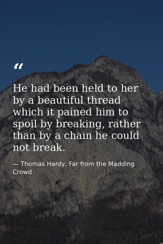 He had been held to her by a beautiful thread which it pained him to spoil by breaking, rather than by a chain he could  — Thomas Hardy, Far from the Madding Crowd