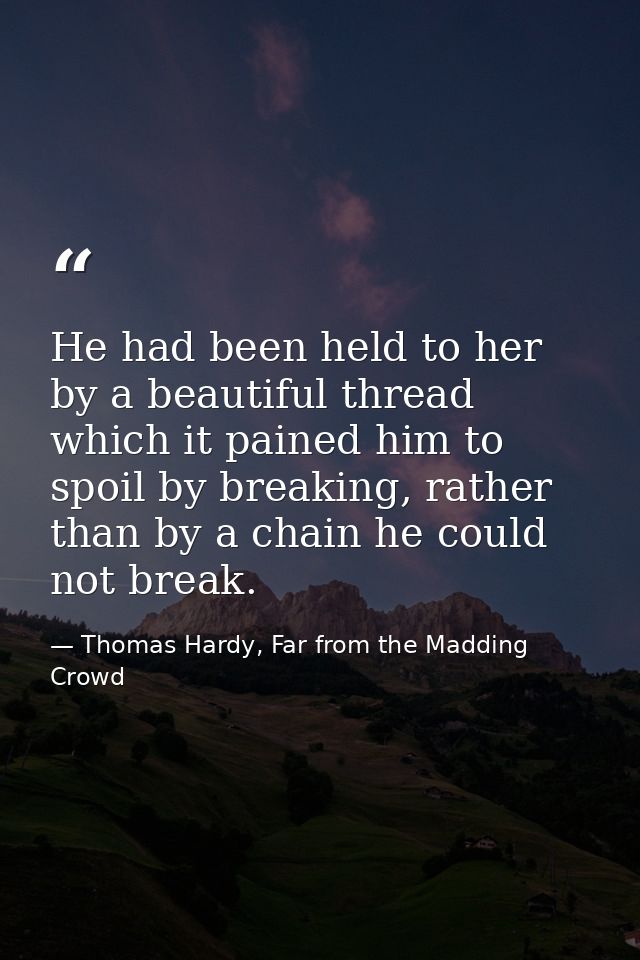 He had been held to her by a beautiful thread which it pained him to spoil by breaking, rather than by a chain he could  — Thomas Hardy, Far from the Madding Crowd