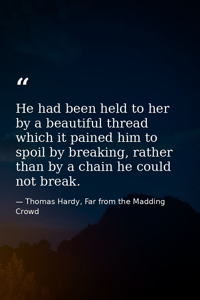 He had been held to her by a beautiful thread which it pained him to spoil by breaking, rather than by a chain he could  — Thomas Hardy, Far from the Madding Crowd