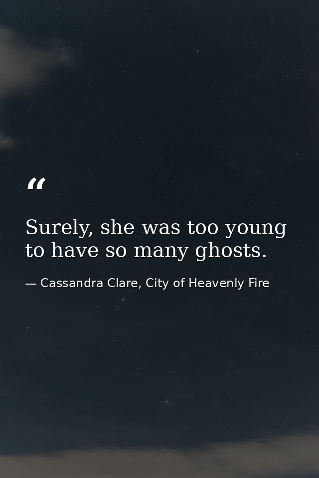 Surely, she was too young to have so many ghosts. — Cassandra Clare, City of Heavenly Fire