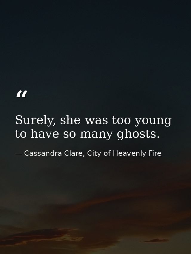 Surely, she was too young to have so many ghosts. — Cassandra Clare, City of Heavenly Fire