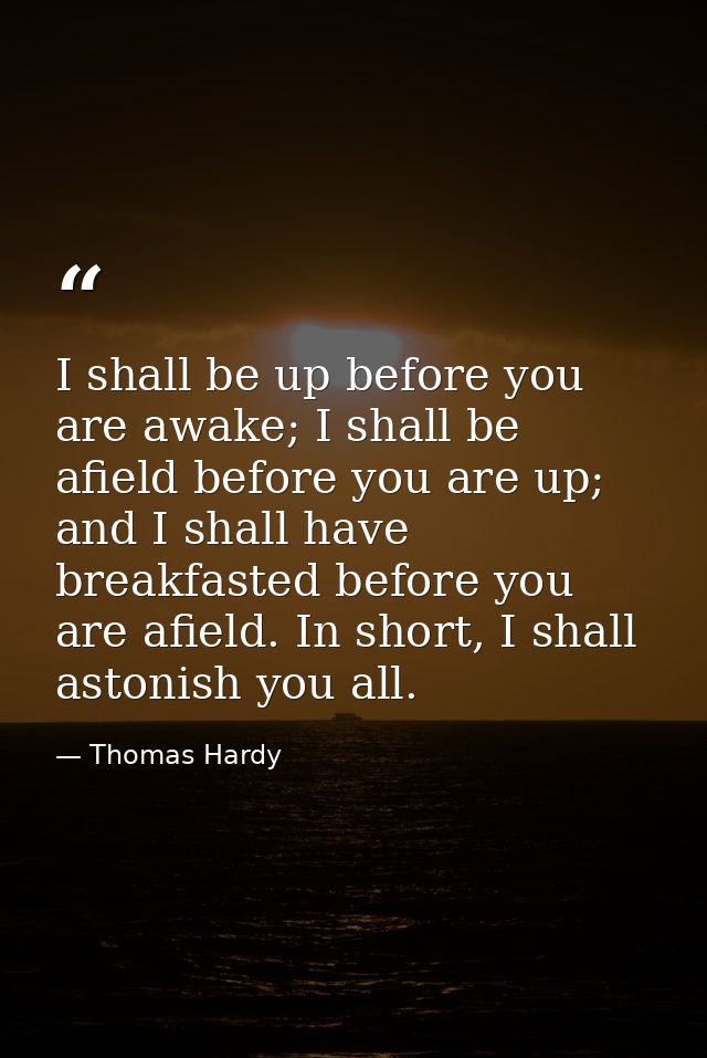 I shall be up before you are awake; I shall be afield before you are up; and I shall have breakfasted before you are afi — Thomas Hardy