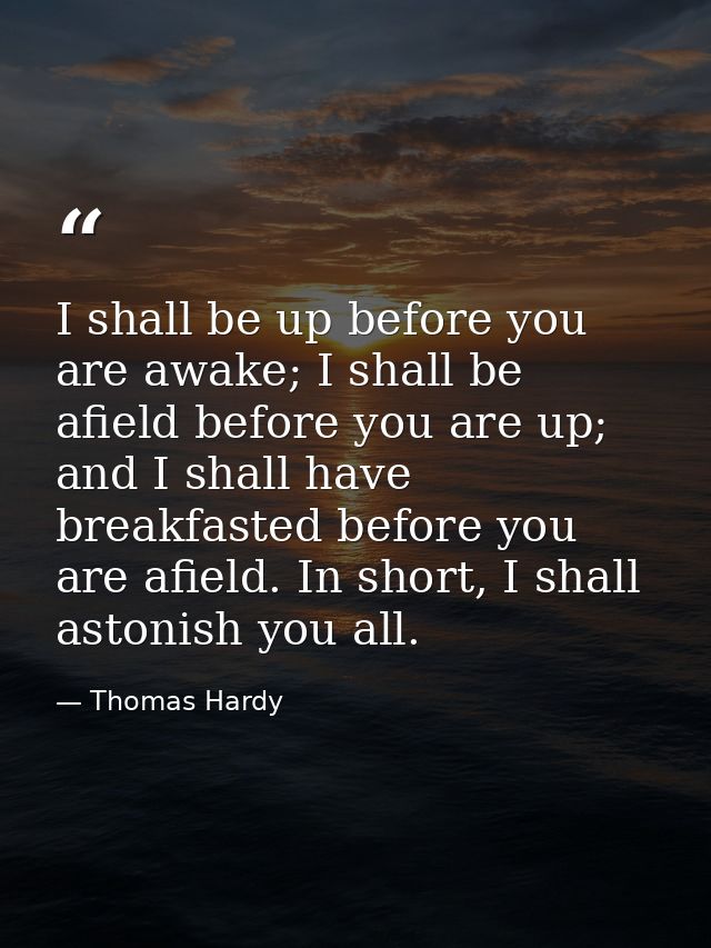 I shall be up before you are awake; I shall be afield before you are up; and I shall have breakfasted before you are afi — Thomas Hardy