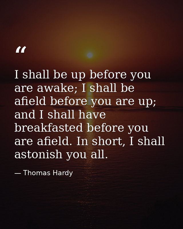 I shall be up before you are awake; I shall be afield before you are up; and I shall have breakfasted before you are afi — Thomas Hardy