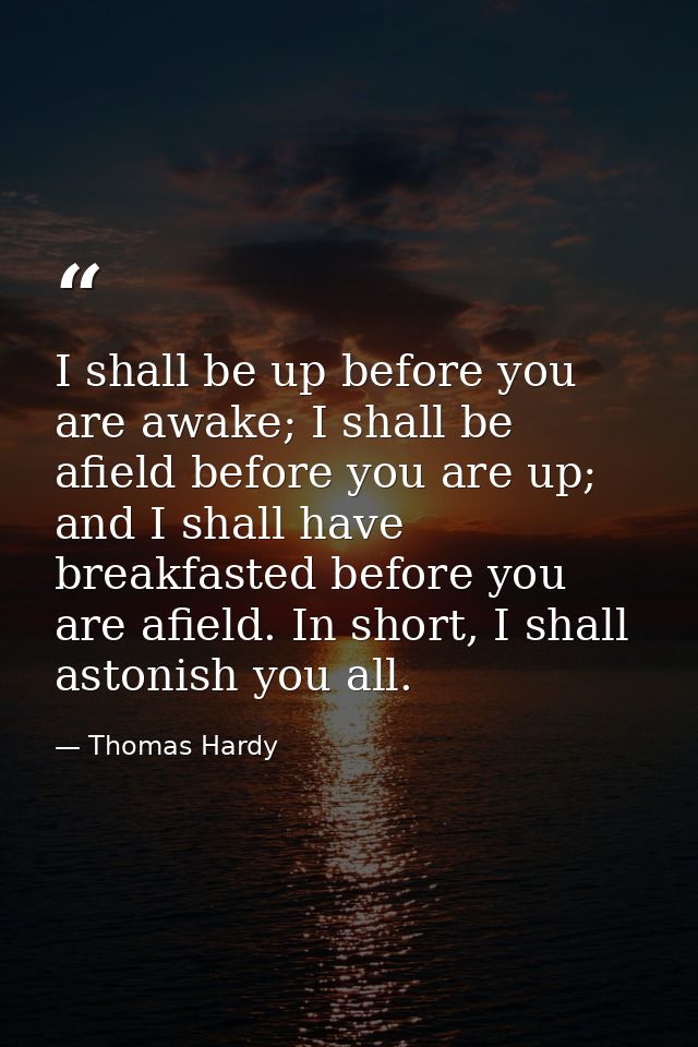 I shall be up before you are awake; I shall be afield before you are up; and I shall have breakfasted before you are afi — Thomas Hardy