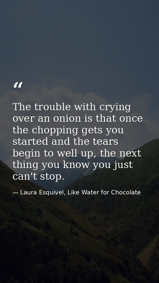 The trouble with crying over an onion is that once the chopping gets you started and the tears begin to well up, the nex — Laura Esquivel, Like Water for Chocolate