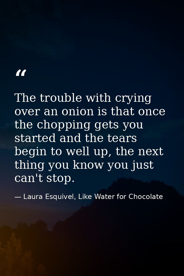The trouble with crying over an onion is that once the chopping gets you started and the tears begin to well up, the nex — Laura Esquivel, Like Water for Chocolate