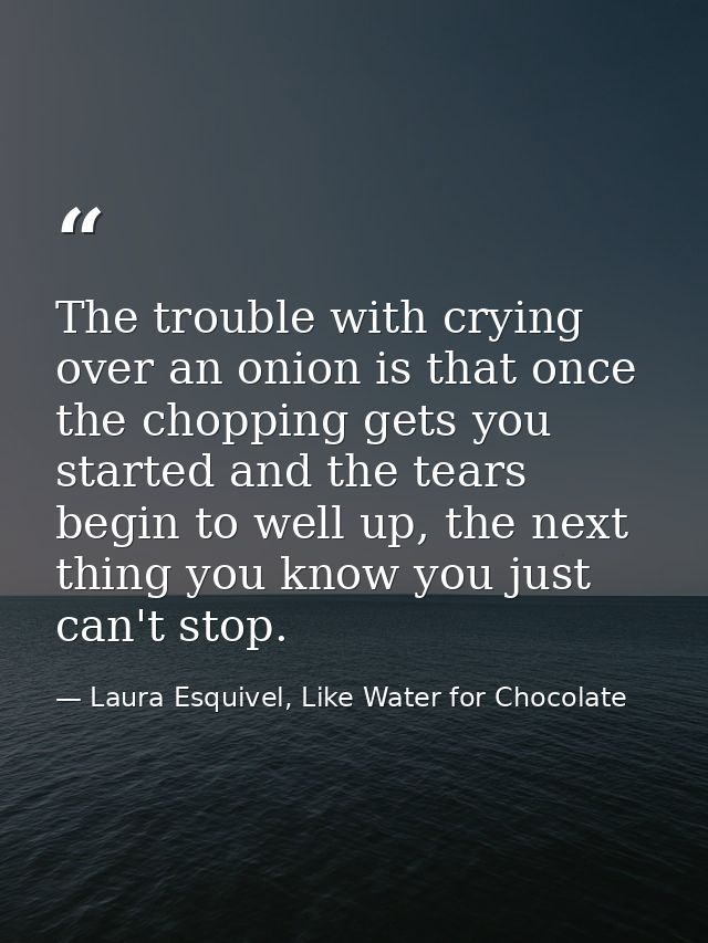The trouble with crying over an onion is that once the chopping gets you started and the tears begin to well up, the nex — Laura Esquivel, Like Water for Chocolate