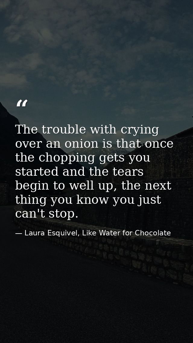 The trouble with crying over an onion is that once the chopping gets you started and the tears begin to well up, the nex — Laura Esquivel, Like Water for Chocolate