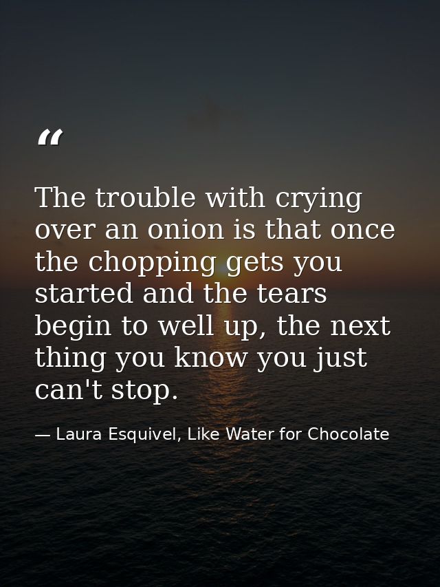 The trouble with crying over an onion is that once the chopping gets you started and the tears begin to well up, the nex — Laura Esquivel, Like Water for Chocolate