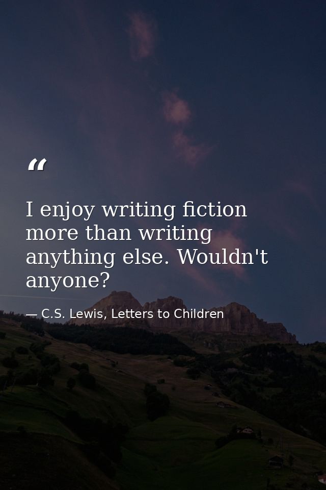 I enjoy writing fiction more than writing anything else. Wouldn't anyone? — C.S. Lewis, Letters to Children