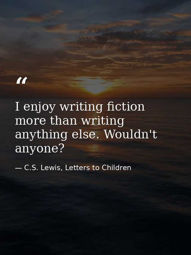 I enjoy writing fiction more than writing anything else. Wouldn't anyone? — C.S. Lewis, Letters to Children