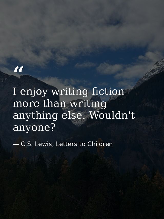 I enjoy writing fiction more than writing anything else. Wouldn't anyone? — C.S. Lewis, Letters to Children
