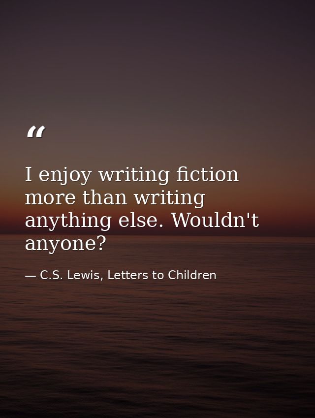 I enjoy writing fiction more than writing anything else. Wouldn't anyone? — C.S. Lewis, Letters to Children