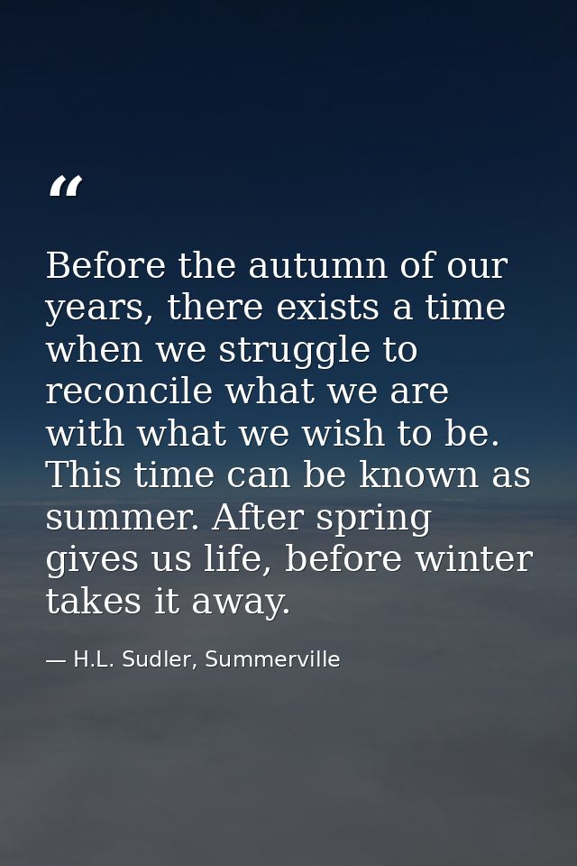 Before the autumn of our years, there exists a time when we struggle to reconcile what we are with what we wish to be. T — H.L. Sudler, Summerville