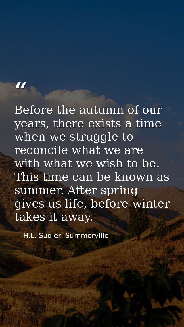 Before the autumn of our years, there exists a time when we struggle to reconcile what we are with what we wish to be. T — H.L. Sudler, Summerville