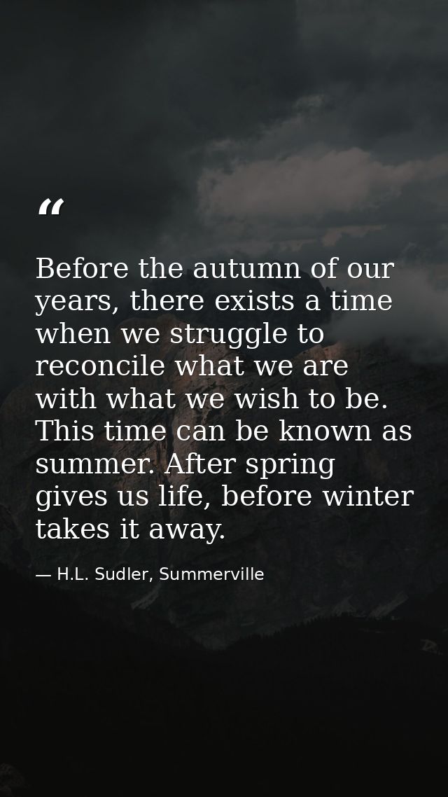 Before the autumn of our years, there exists a time when we struggle to reconcile what we are with what we wish to be. T — H.L. Sudler, Summerville