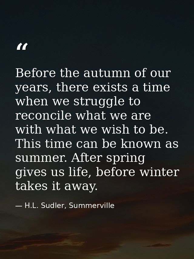 Before the autumn of our years, there exists a time when we struggle to reconcile what we are with what we wish to be. T — H.L. Sudler, Summerville