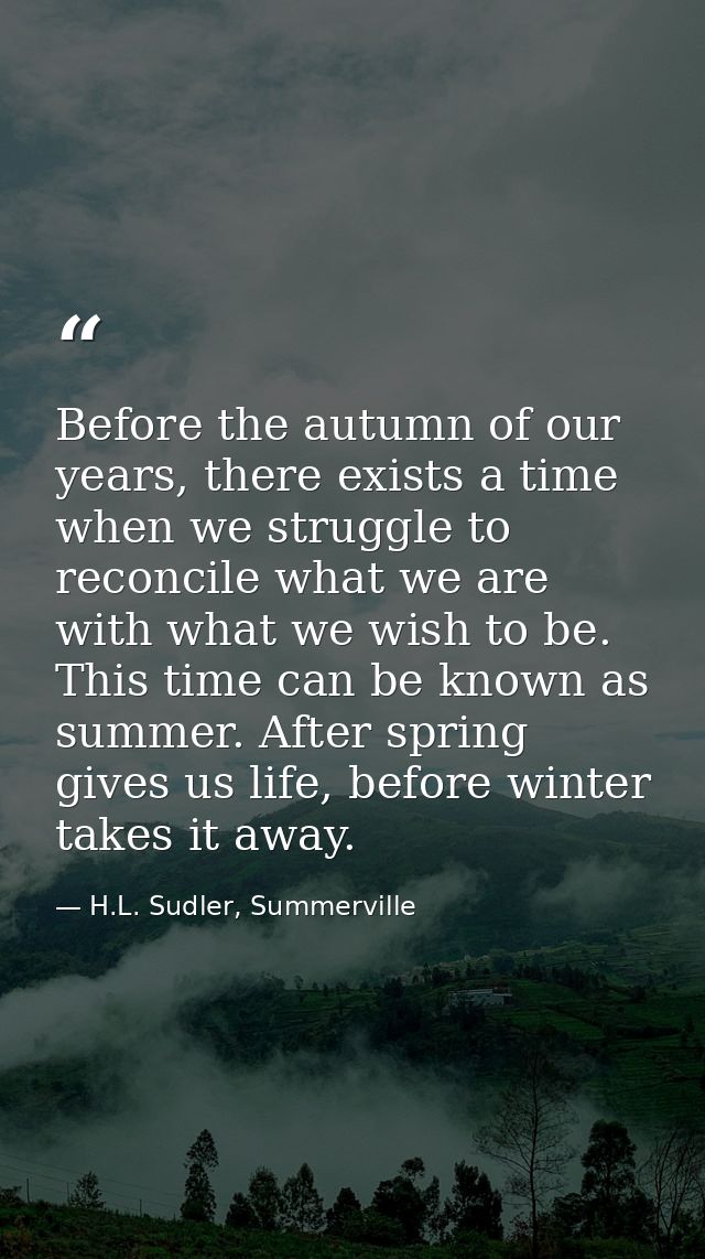Before the autumn of our years, there exists a time when we struggle to reconcile what we are with what we wish to be. T — H.L. Sudler, Summerville