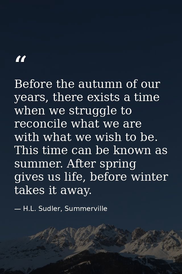 Before the autumn of our years, there exists a time when we struggle to reconcile what we are with what we wish to be. T — H.L. Sudler, Summerville