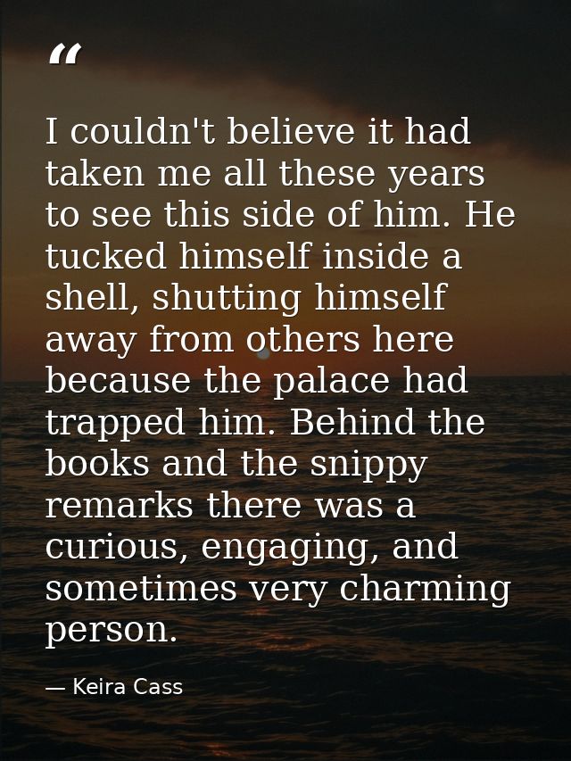 I couldn't believe it had taken me all these years to see this side of him. He tucked himself inside a shell, shutting h — Keira Cass