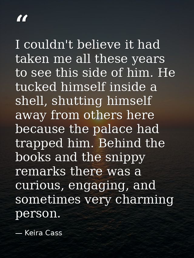 I couldn't believe it had taken me all these years to see this side of him. He tucked himself inside a shell, shutting h — Keira Cass